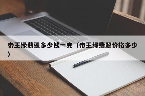 帝王绿翡翠多少钱一克（帝王绿翡翠价格多少）