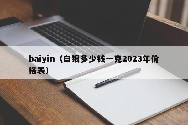 baiyin（白银多少钱一克2023年价格表）