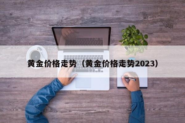 黄金价格走势（黄金价格走势2023）