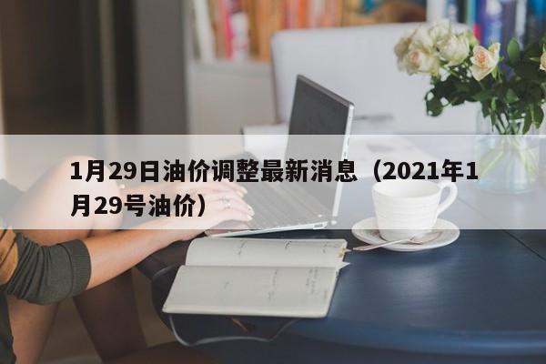 1月29日油价调整最新消息（2021年1月29号油价）