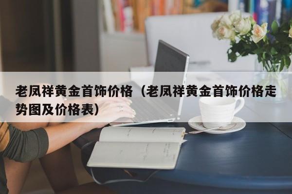 老凤祥黄金首饰价格（老凤祥黄金首饰价格走势图及价格表）