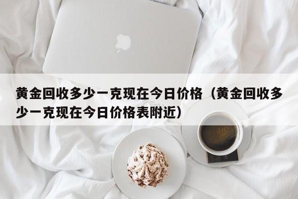 黄金回收多少一克现在今日价格（黄金回收多少一克现在今日价格表附近）