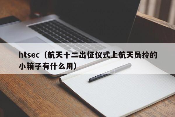 htsec（航天十二出征仪式上航天员拎的小箱子有什么用）