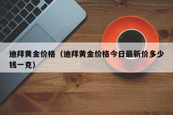 迪拜黄金价格（迪拜黄金价格今日最新价多少钱一克）