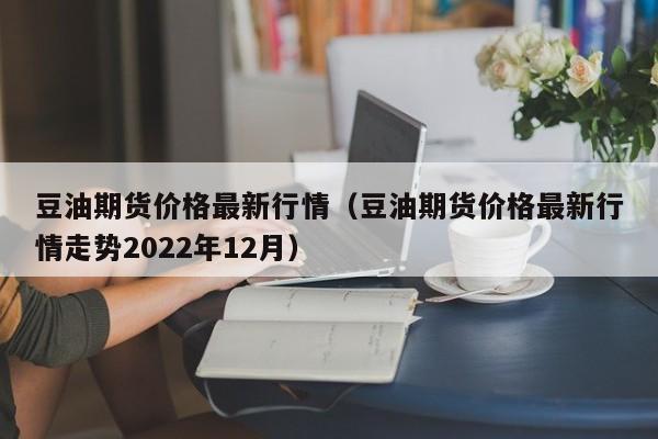 豆油期货价格最新行情（豆油期货价格最新行情走势2022年12月）