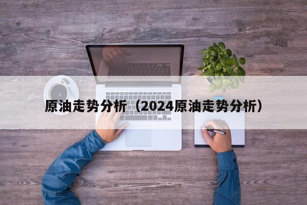 原油走势分析（2024原油走势分析）