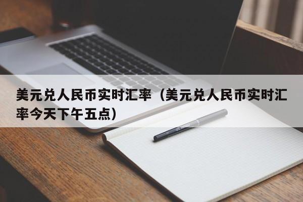 美元兑人民币实时汇率（美元兑人民币实时汇率今天下午五点）