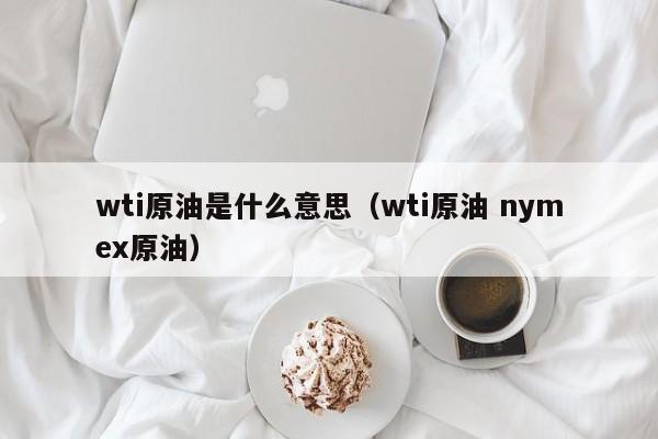 wti原油是什么意思（wti原油 nymex原油）