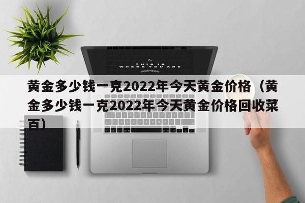 黄金多少钱一克2022年今天黄金价格（黄金多少钱一克2022年今天黄金价格回收菜百）