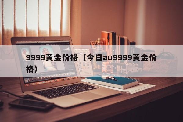 9999黄金价格（今日au9999黄金价格）