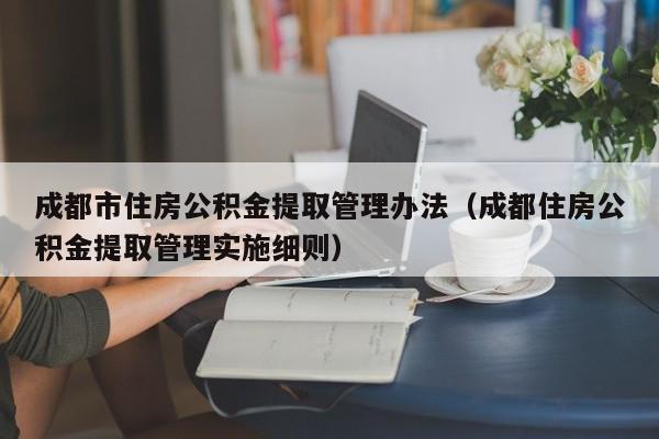 成都市住房公积金提取管理办法（成都住房公积金提取管理实施细则）