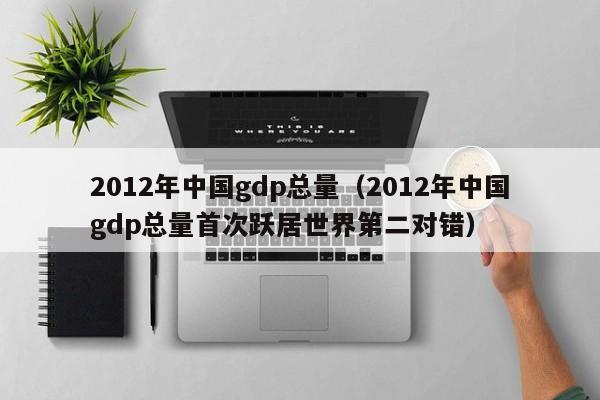 2012年中国gdp总量（2012年中国gdp总量首次跃居世界第二对错）