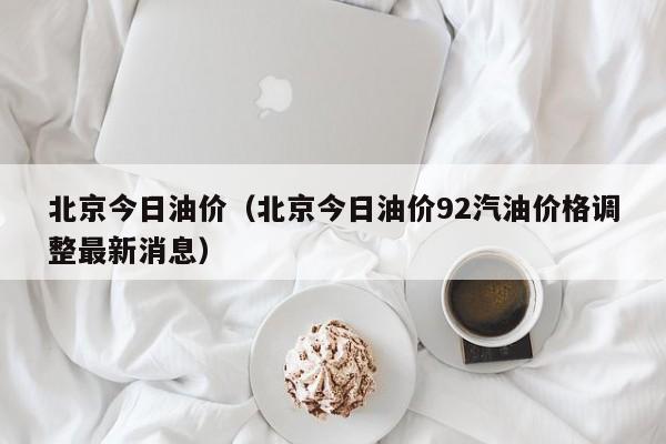 北京今日油价（北京今日油价92汽油价格调整最新消息）