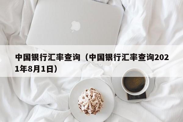 中国银行汇率查询（中国银行汇率查询2021年8月1日）