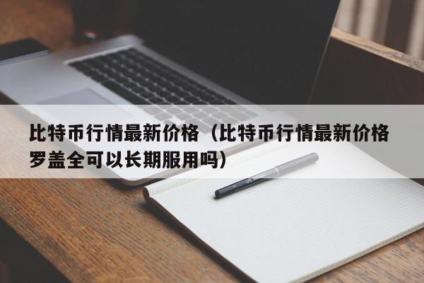 比特币行情最新价格（比特币行情最新价格 罗盖全可以长期服用吗）