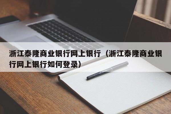 浙江泰隆商业银行网上银行（浙江泰隆商业银行网上银行如何登录）