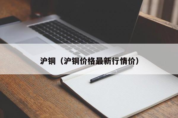 沪铜（沪铜价格最新行情价）