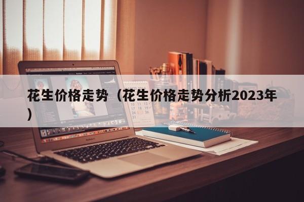 花生价格走势（花生价格走势分析2023年）