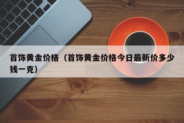 首饰黄金价格（首饰黄金价格今日最新价多少钱一克）