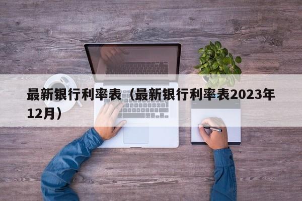 最新银行利率表（最新银行利率表2023年12月）