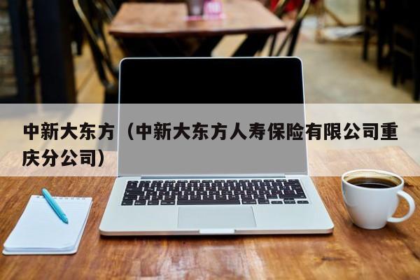 中新大东方（中新大东方人寿保险有限公司重庆分公司）