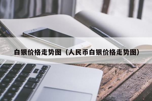 白银价格走势图（人民币白银价格走势图）