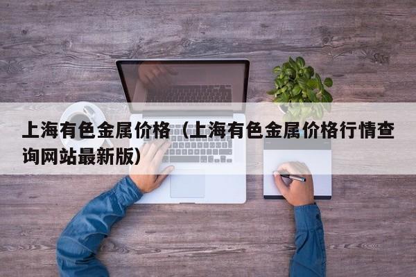 上海有色金属价格（上海有色金属价格行情查询网站最新版）