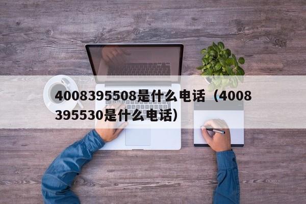 4008395508是什么电话（4008395530是什么电话）