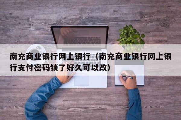 南充商业银行网上银行（南充商业银行网上银行支付密码锁了好久可以改）