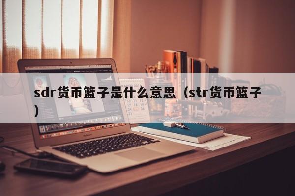 sdr货币篮子是什么意思（str货币篮子）