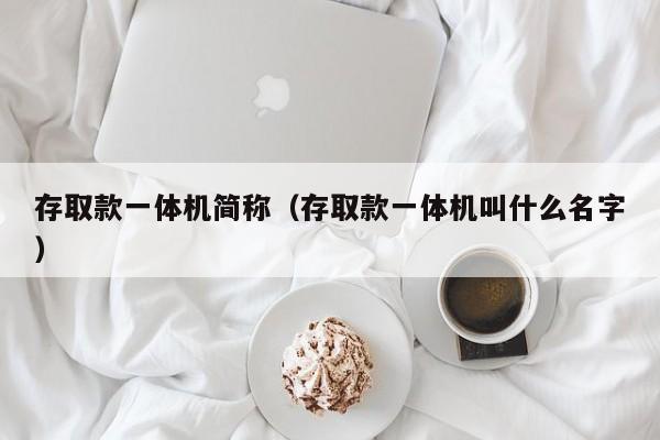 存取款一体机简称（存取款一体机叫什么名字）