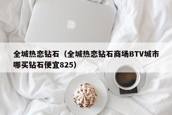 全城热恋钻石（全城热恋钻石商场BTV城市哪买钻石便宜825）