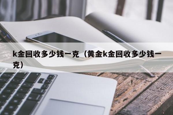 k金回收多少钱一克（黄金k金回收多少钱一克）