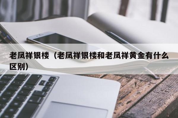 老凤祥银楼（老凤祥银楼和老凤祥黄金有什么区别）