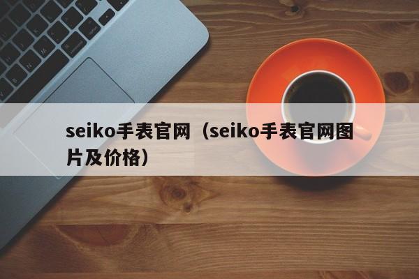 seiko手表官网（seiko手表官网图片及价格）