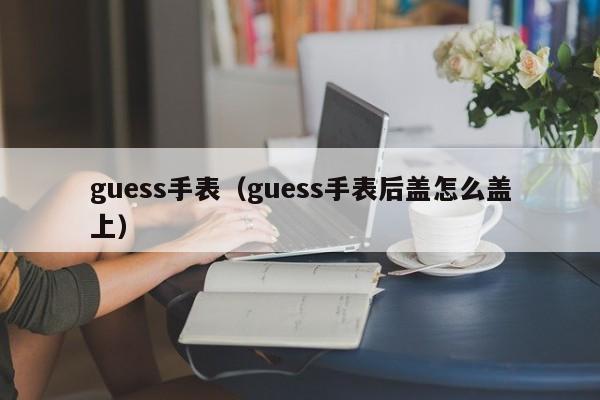 guess手表（guess手表后盖怎么盖上）