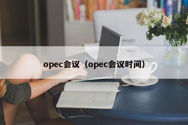 opec会议（opec会议时间）