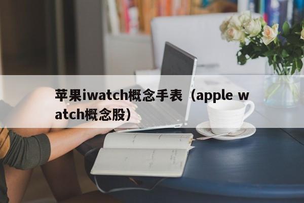 苹果iwatch概念手表（apple watch概念股）