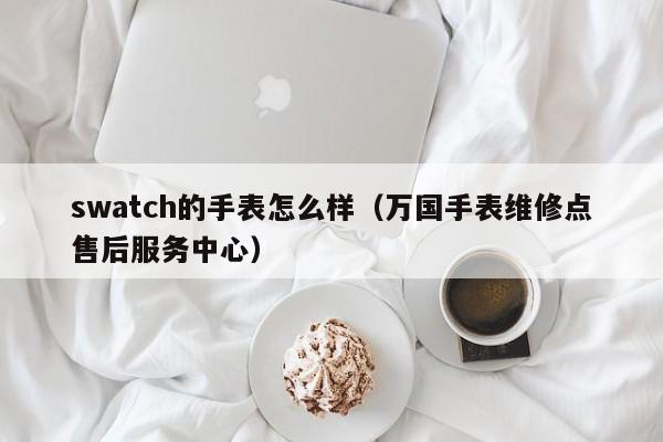 swatch的手表怎么样（万国手表维修点售后服务中心）