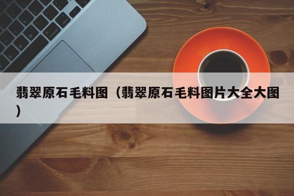 翡翠原石毛料图（翡翠原石毛料图片大全大图）