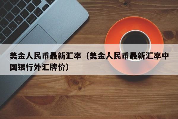 美金人民币最新汇率（美金人民币最新汇率中国银行外汇牌价）