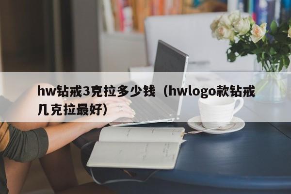 hw钻戒3克拉多少钱（hwlogo款钻戒几克拉最好）