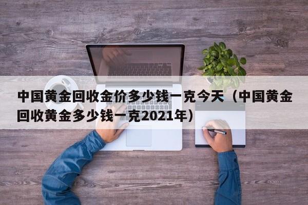 中国黄金回收金价多少钱一克今天（中国黄金回收黄金多少钱一克2021年）