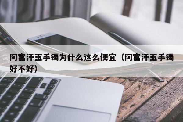 阿富汗玉手镯为什么这么便宜（阿富汗玉手镯好不好）