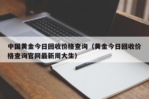 中国黄金今日回收价格查询（黄金今日回收价格查询官网最新周大生）