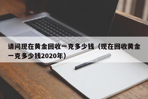 请问现在黄金回收一克多少钱（现在回收黄金一克多少钱2020年）