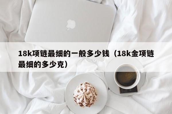 18k项链最细的一般多少钱（18k金项链最细的多少克）