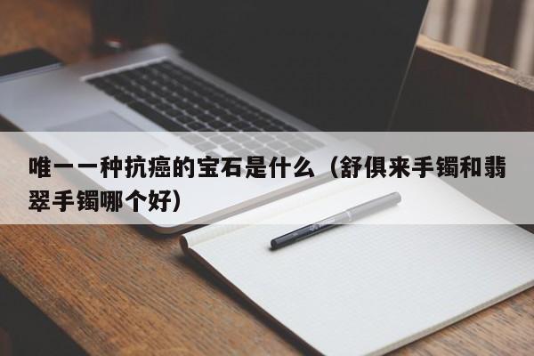 唯一一种抗癌的宝石是什么（舒俱来手镯和翡翠手镯哪个好）