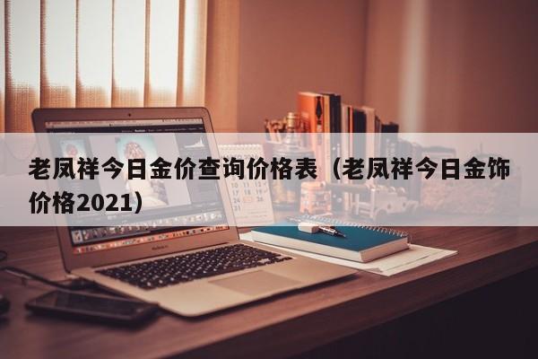 老凤祥今日金价查询价格表（老凤祥今日金饰价格2021）