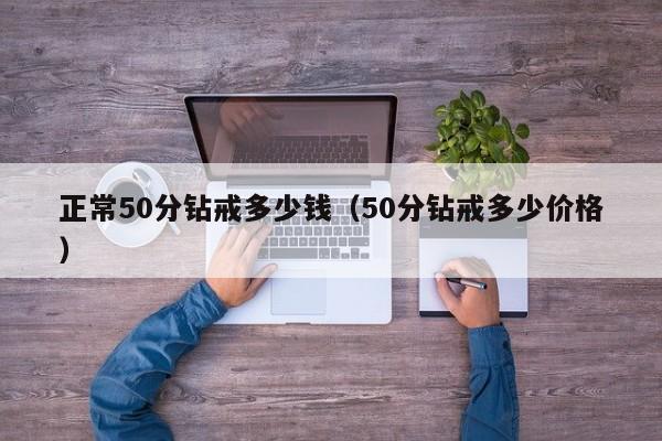 正常50分钻戒多少钱（50分钻戒多少价格）